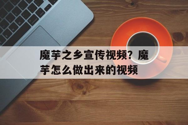 魔芋之乡宣传视频？魔芋怎么做出来的视频-第1张图片-