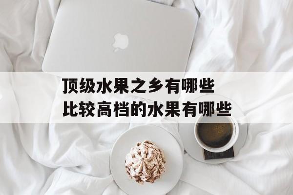 顶级水果之乡有哪些 比较高档的水果有哪些-第1张图片-