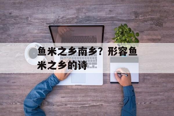 鱼米之乡南乡？形容鱼米之乡的诗-第1张图片-