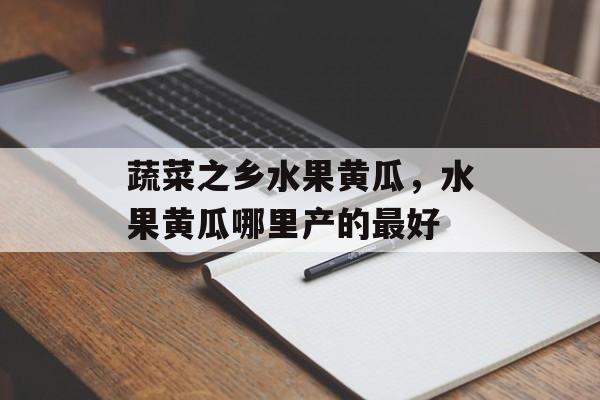 蔬菜之乡水果黄瓜，水果黄瓜哪里产的最好-第1张图片-