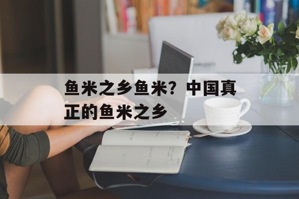 鱼米之乡鱼米？中国真正的鱼米之乡-第1张图片-