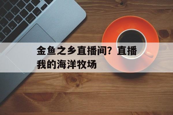 金鱼之乡直播间？直播我的海洋牧场-第1张图片-