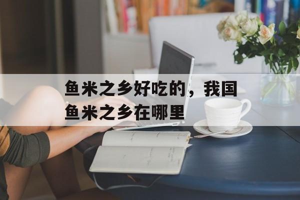 鱼米之乡好吃的，我国鱼米之乡在哪里-第1张图片-