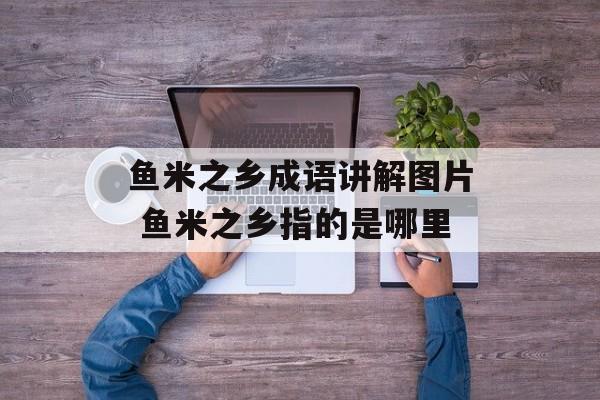 鱼米之乡成语讲解图片 鱼米之乡指的是哪里-第1张图片-