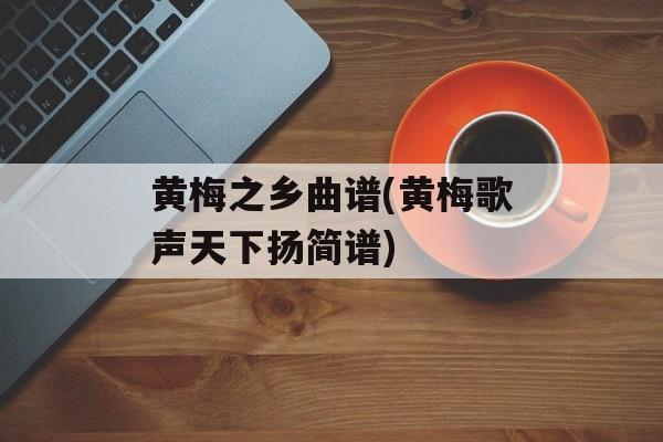 黄梅之乡曲谱(黄梅歌声天下扬简谱)-第1张图片-
