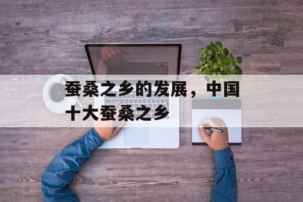蚕桑之乡的发展，中国十大蚕桑之乡-第1张图片-