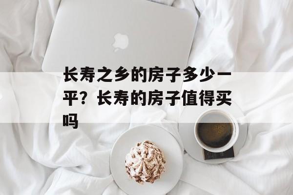 长寿之乡的房子多少一平？长寿的房子值得买吗-第1张图片-