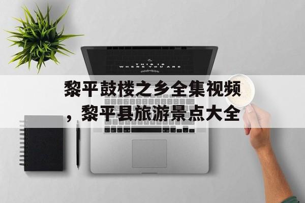 黎平鼓楼之乡全集视频，黎平县旅游景点大全-第1张图片-