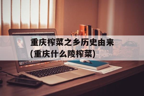 重庆榨菜之乡历史由来(重庆什么陵榨菜)-第1张图片-