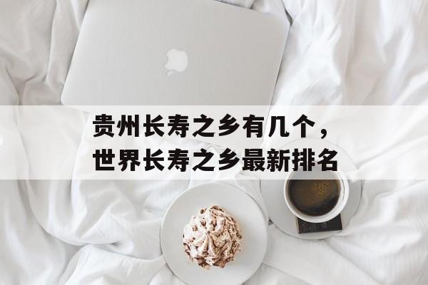 贵州长寿之乡有几个，世界长寿之乡最新排名-第1张图片-