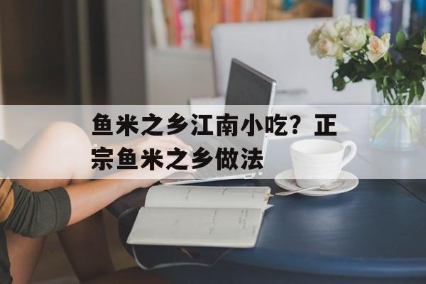 鱼米之乡江南小吃？正宗鱼米之乡做法-第1张图片-