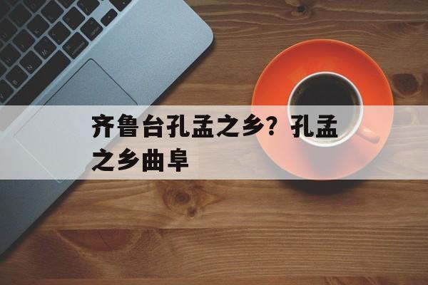 齐鲁台孔孟之乡？孔孟之乡曲阜-第1张图片-