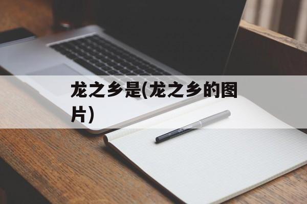 龙之乡是(龙之乡的图片)-第1张图片-