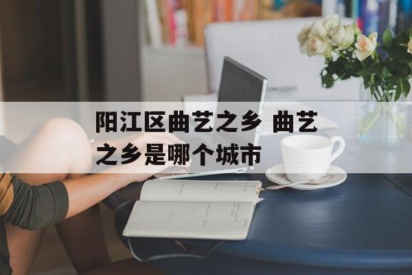 阳江区曲艺之乡 曲艺之乡是哪个城市-第1张图片-