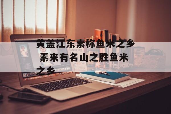 黄盖江东素称鱼米之乡 素来有名山之胜鱼米之乡-第1张图片-