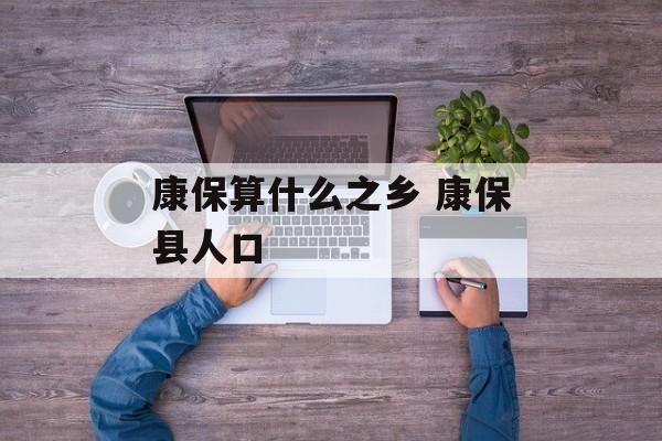 康保算什么之乡 康保县人口-第1张图片-
