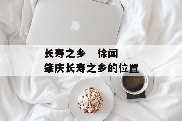 长寿之乡   徐闻 肇庆长寿之乡的位置-第1张图片-