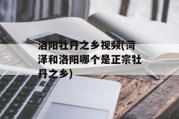 洛阳牡丹之乡视频(菏泽和洛阳哪个是正宗牡丹之乡)-第1张图片-