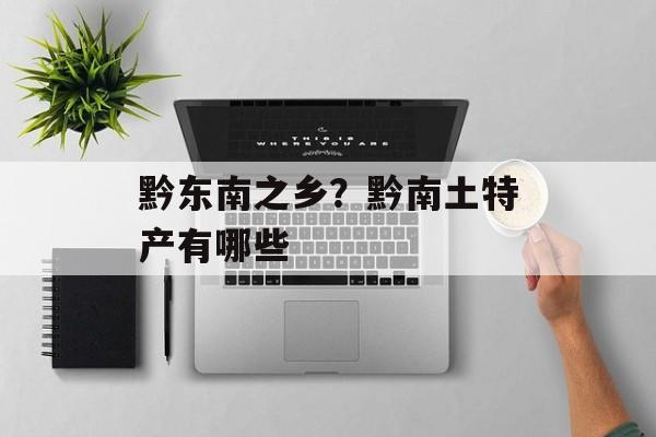 黔东南之乡？黔南土特产有哪些-第1张图片-