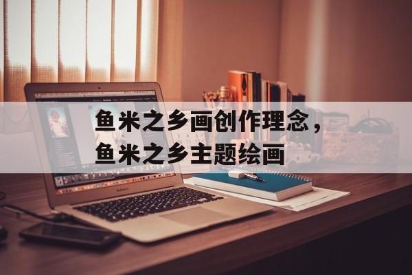 鱼米之乡画创作理念，鱼米之乡主题绘画-第1张图片-