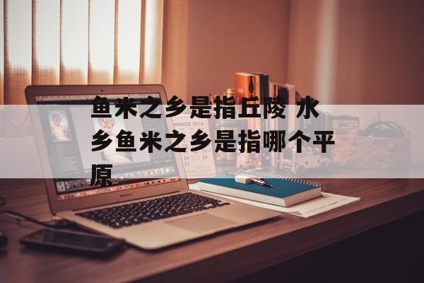 鱼米之乡是指丘陵 水乡鱼米之乡是指哪个平原-第1张图片-