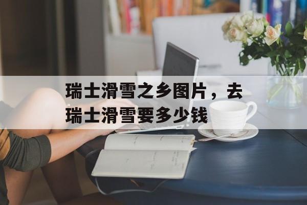 瑞士滑雪之乡图片，去瑞士滑雪要多少钱-第1张图片-