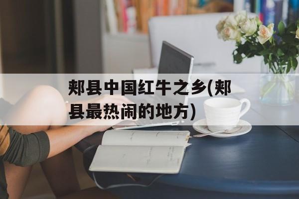 郏县中国红牛之乡(郏县最热闹的地方)-第1张图片-