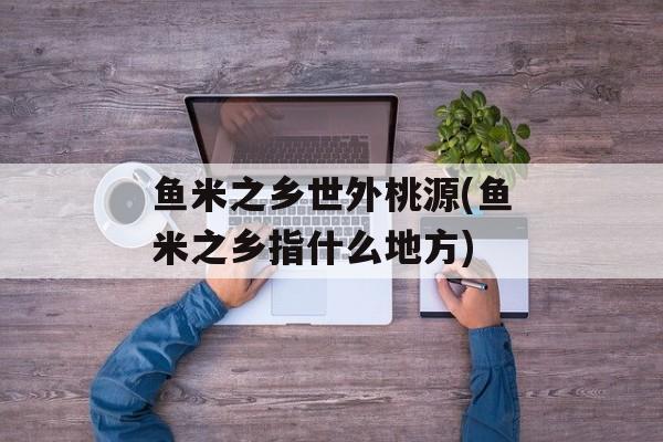 鱼米之乡世外桃源(鱼米之乡指什么地方)-第1张图片-