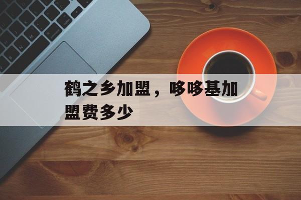 鹤之乡加盟，哆哆基加盟费多少-第1张图片-