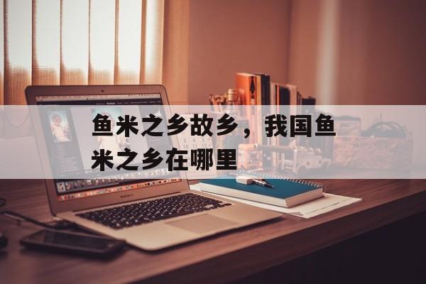 鱼米之乡故乡，我国鱼米之乡在哪里-第1张图片-