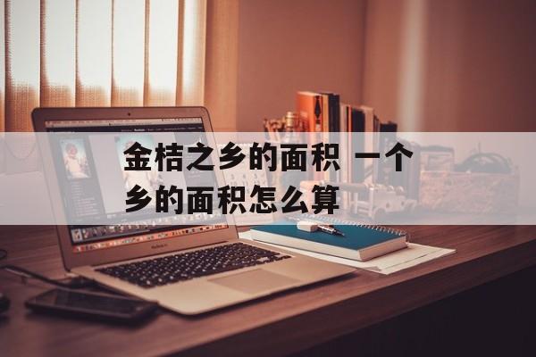 金桔之乡的面积 一个乡的面积怎么算-第1张图片-
