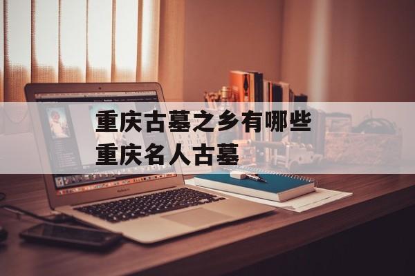 重庆古墓之乡有哪些 重庆名人古墓-第1张图片-