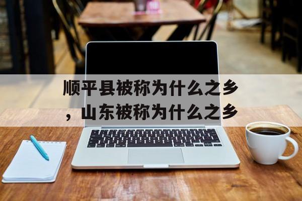 顺平县被称为什么之乡，山东被称为什么之乡-第1张图片-