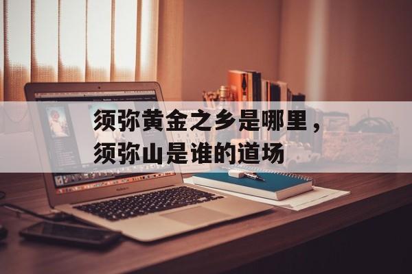 须弥黄金之乡是哪里，须弥山是谁的道场-第1张图片-