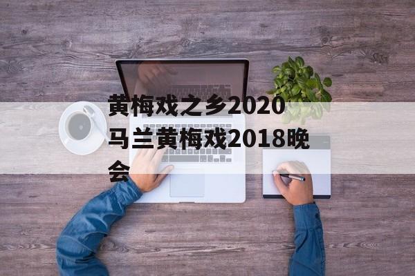 黄梅戏之乡2020 马兰黄梅戏2018晚会-第1张图片-