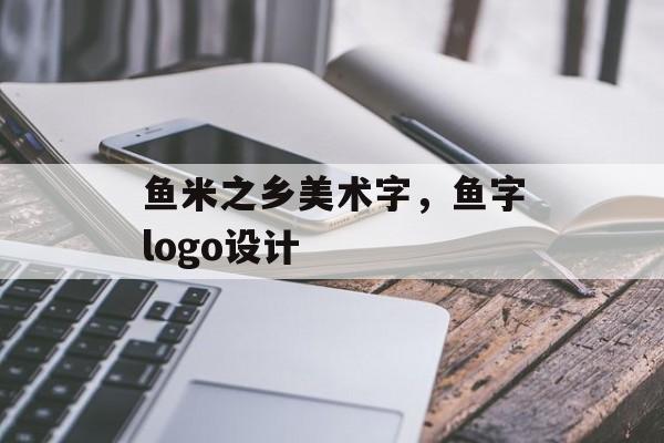 鱼米之乡美术字，鱼字logo设计-第1张图片-