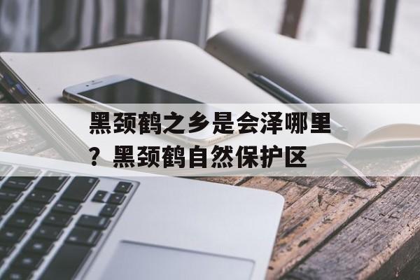 黑颈鹤之乡是会泽哪里？黑颈鹤自然保护区-第1张图片-