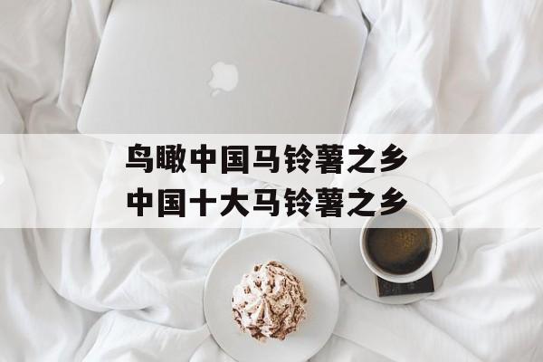 鸟瞰中国马铃薯之乡 中国十大马铃薯之乡-第1张图片-