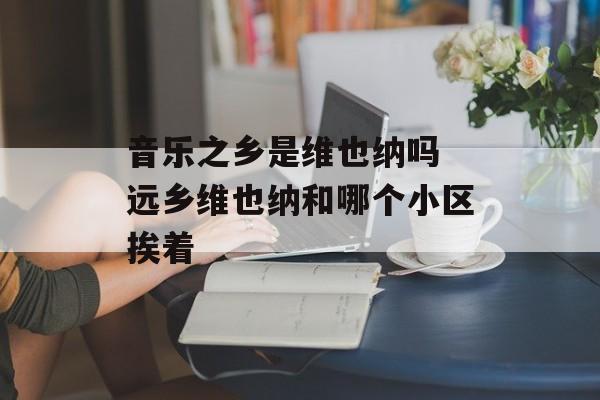 音乐之乡是维也纳吗 远乡维也纳和哪个小区挨着-第1张图片-