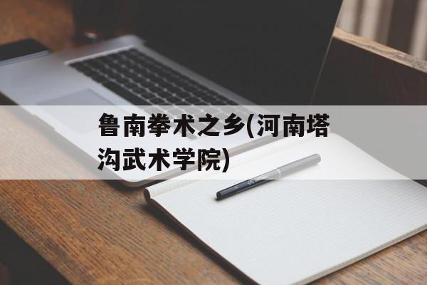 鲁南拳术之乡(河南塔沟武术学院)-第1张图片-