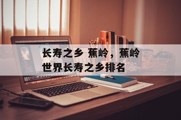 长寿之乡 蕉岭，蕉岭世界长寿之乡排名-第1张图片-