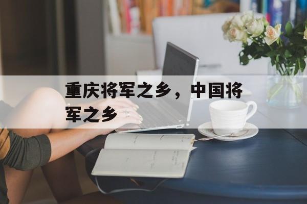 重庆将军之乡，中国将军之乡-第1张图片-