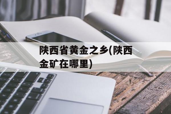 陕西省黄金之乡(陕西金矿在哪里)-第1张图片-