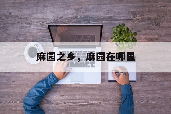 麻园之乡，麻园在哪里-第1张图片-