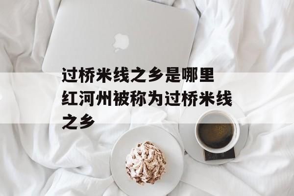 过桥米线之乡是哪里 红河州被称为过桥米线之乡-第1张图片-