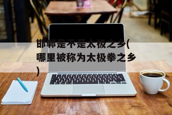 邯郸是不是太极之乡(哪里被称为太极拳之乡)-第1张图片-