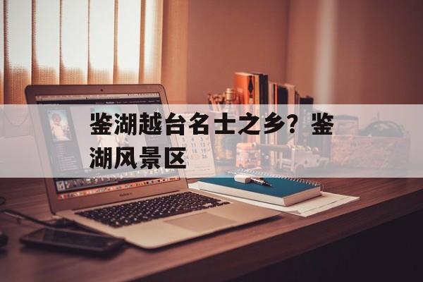 鉴湖越台名士之乡？鉴湖风景区-第1张图片-