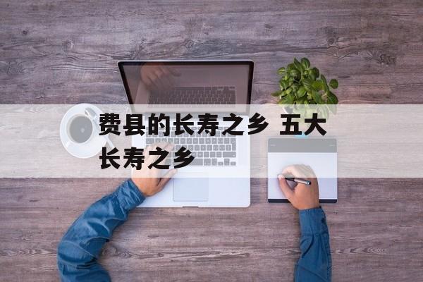费县的长寿之乡 五大长寿之乡-第1张图片-