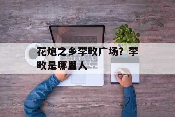 花炮之乡李畋广场？李畋是哪里人-第1张图片-