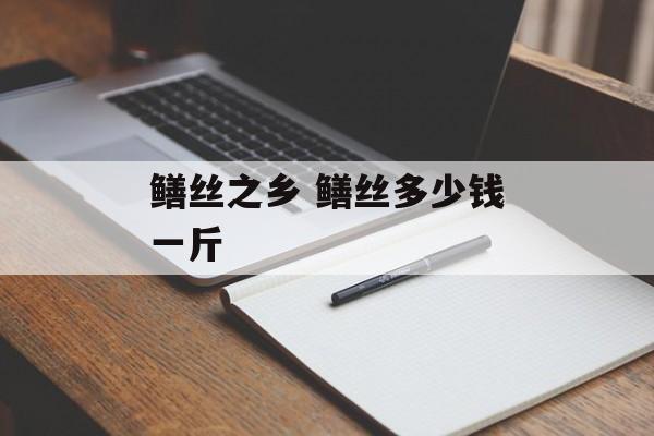 鳝丝之乡 鳝丝多少钱一斤-第1张图片-